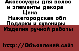 Аксессуары для волос и элементы декора  › Цена ­ 150 - Нижегородская обл. Подарки и сувениры » Изделия ручной работы   